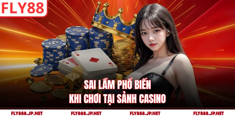 Sai lầm phổ biến khi chơi tại sảnh casino